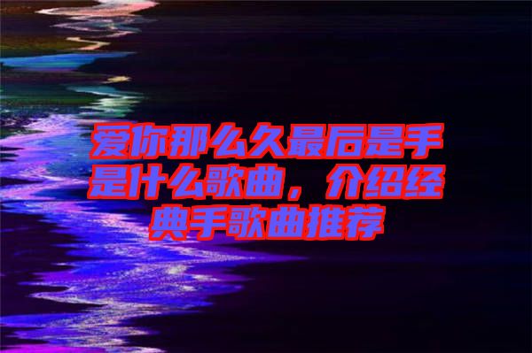 愛(ài)你那么久最后是手是什么歌曲，介紹經(jīng)典手歌曲推薦