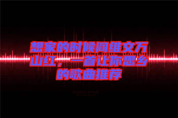 想家的時候閻維文萬山紅，一首讓你思鄉(xiāng)的歌曲推薦