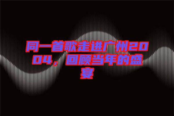同一首歌走進廣州2004，回顧當年的盛宴