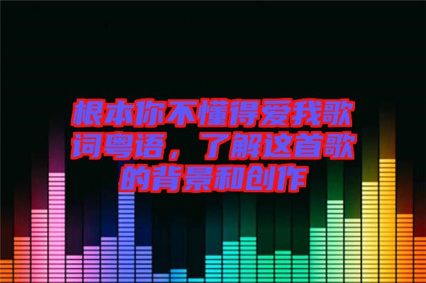 根本你不懂得愛我歌詞粵語(yǔ)，了解這首歌的背景和創(chuàng)作