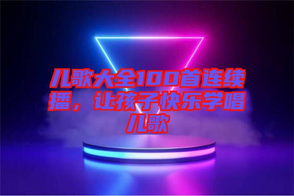 兒歌大全100首連續(xù)播，讓孩子快樂學(xué)唱兒歌