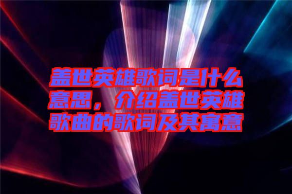 蓋世英雄歌詞是什么意思，介紹蓋世英雄歌曲的歌詞及其寓意
