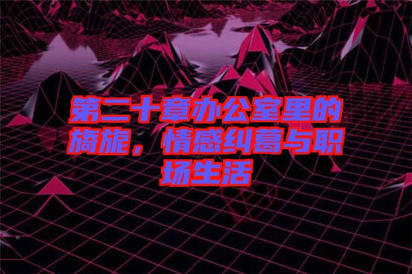 第二十章辦公室里的旖旎，情感糾葛與職場生活