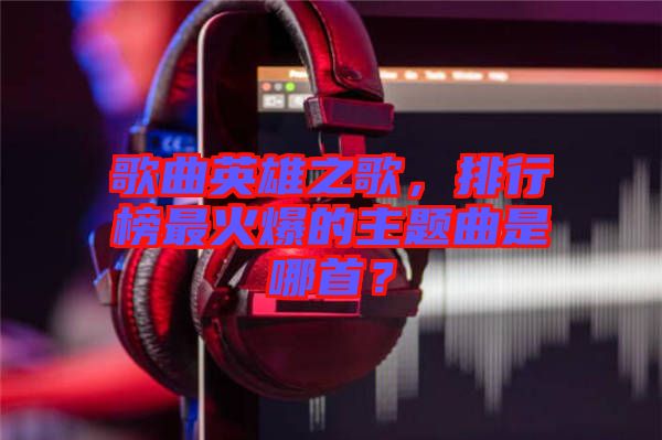 歌曲英雄之歌，排行榜最火爆的主題曲是哪首？