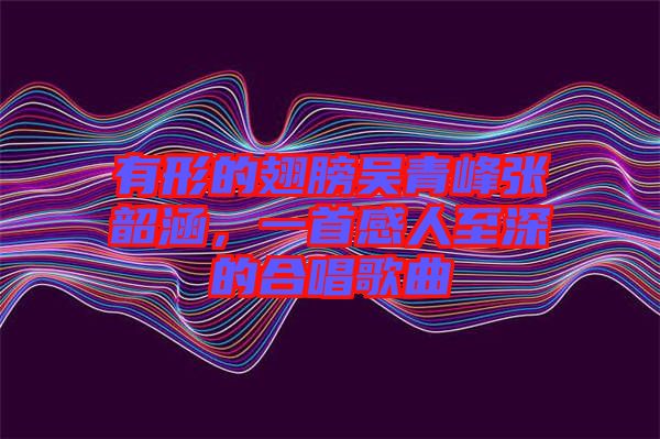 有形的翅膀吳青峰張韶涵，一首感人至深的合唱歌曲