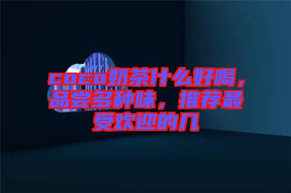 coco奶茶什么好喝，品嘗多種味，推薦最受歡迎的幾