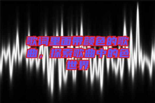 歌詞里面帶顏色的歌曲，探索歌曲中的色世界