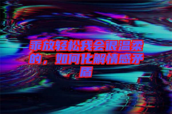 乖放輕松我會很溫柔的，如何化解情感矛盾