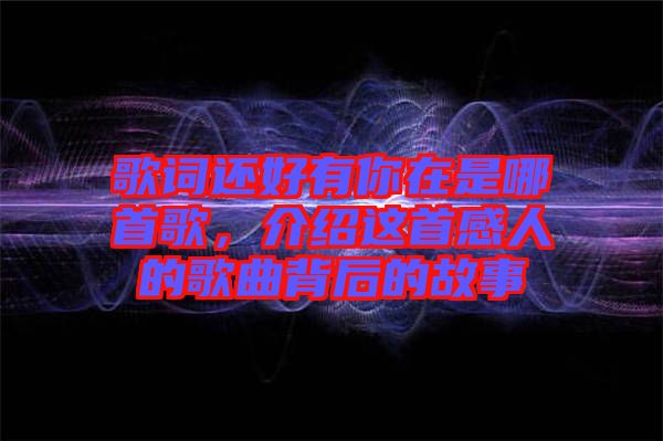 歌詞還好有你在是哪首歌，介紹這首感人的歌曲背后的故事