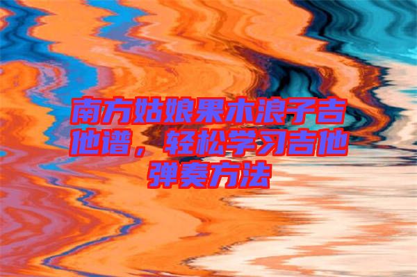 南方姑娘果木浪子吉他譜，輕松學(xué)習(xí)吉他彈奏方法