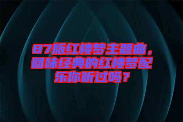 87版紅樓夢主題曲，回味經(jīng)典的紅樓夢配樂你聽過嗎？
