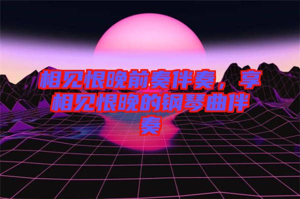 相見恨晚前奏伴奏，享相見恨晚的鋼琴曲伴奏