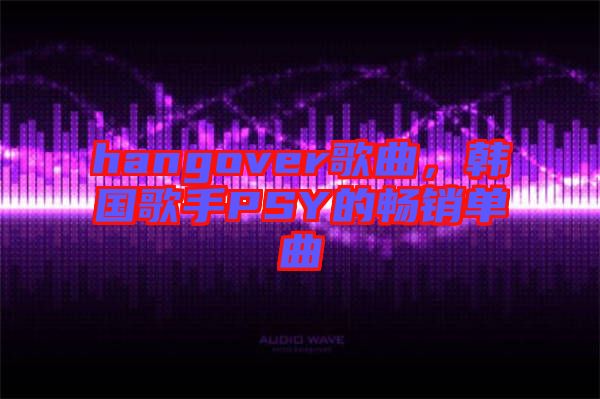 hangover歌曲，韓國(guó)歌手PSY的暢銷單曲