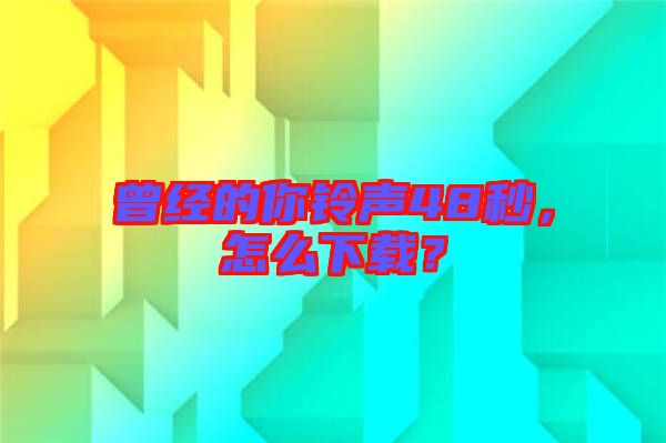 曾經(jīng)的你鈴聲48秒，怎么下載？