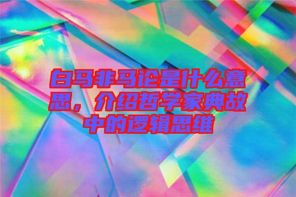 白馬非馬論是什么意思，介紹哲學(xué)家典故中的邏輯思維