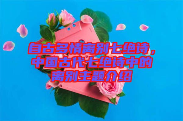 自古多情離別七絕詩(shī)，中國(guó)古代七絕詩(shī)中的離別主題介紹