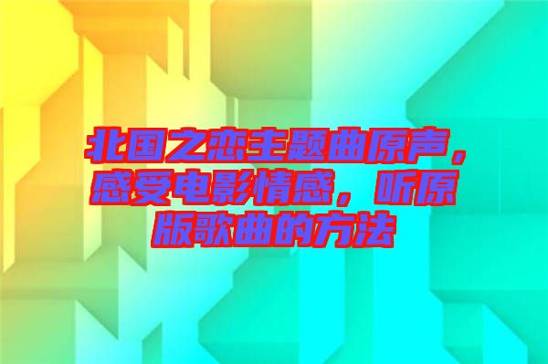 北國之戀主題曲原聲，感受電影情感，聽原版歌曲的方法