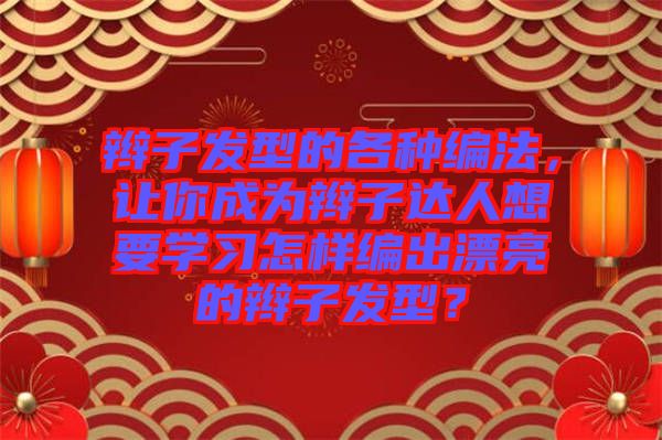 辮子發(fā)型的各種編法，讓你成為辮子達人想要學習怎樣編出漂亮的辮子發(fā)型？