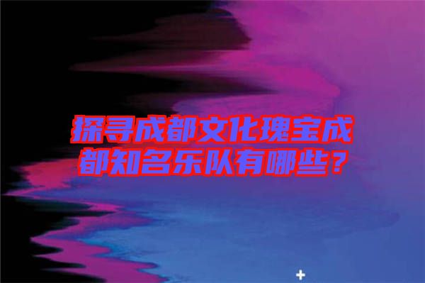 探尋成都文化瑰寶成都知名樂(lè)隊(duì)有哪些？