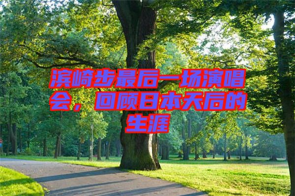 濱崎步最后一場(chǎng)演唱會(huì)，回顧日本天后的生涯