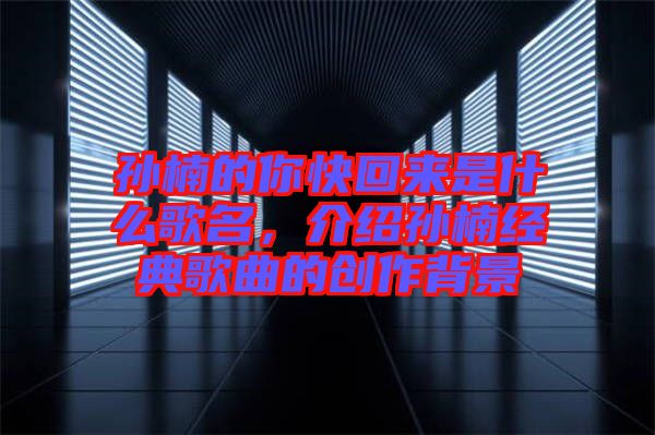 孫楠的你快回來是什么歌名，介紹孫楠經典歌曲的創(chuàng)作背景