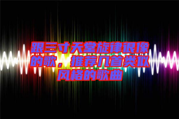 跟三寸天堂旋律很像的歌，推薦幾首類似風(fēng)格的歌曲