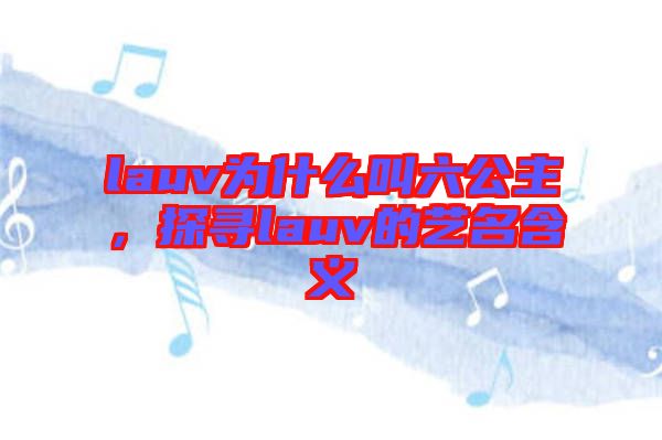 lauv為什么叫六公主，探尋lauv的藝名含義