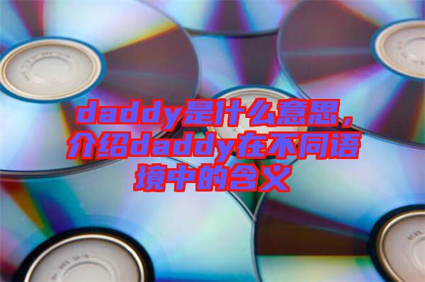 daddy是什么意思，介紹daddy在不同語(yǔ)境中的含義