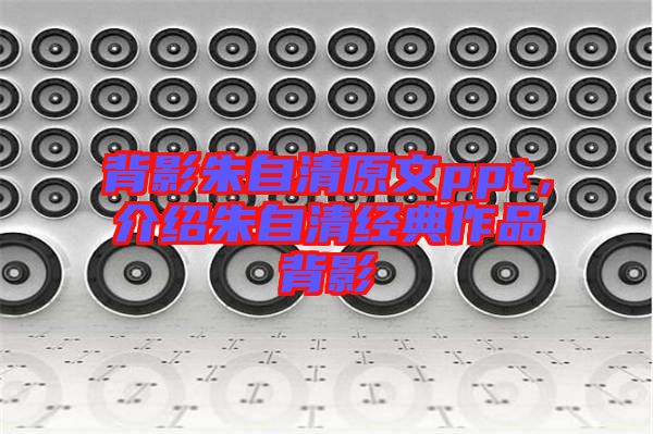 背影朱自清原文ppt，介紹朱自清經(jīng)典作品背影