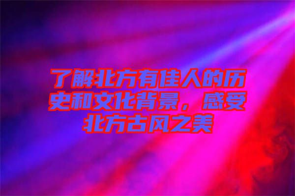 了解北方有佳人的歷史和文化背景，感受北方古風之美