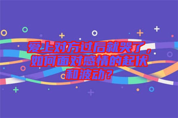愛(ài)上對(duì)方過(guò)后就哭了，如何面對(duì)感情的起伏和波動(dòng)？