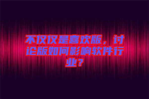 不僅僅是喜歡版，討論版如何影響軟件行業(yè)？