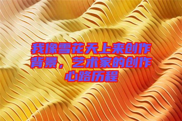我像雪花天上來(lái)創(chuàng)作背景，藝術(shù)家的創(chuàng)作心路歷程