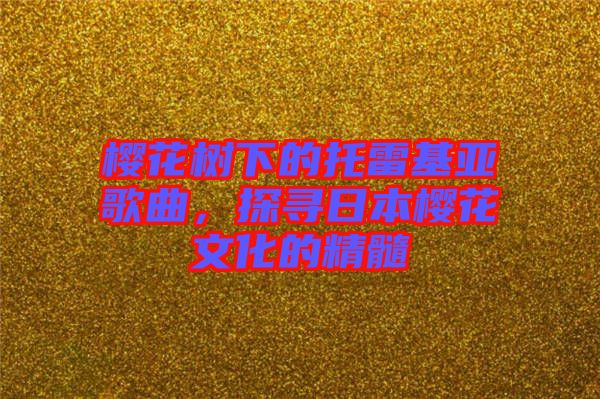 櫻花樹下的托雷基亞歌曲，探尋日本櫻花文化的精髓