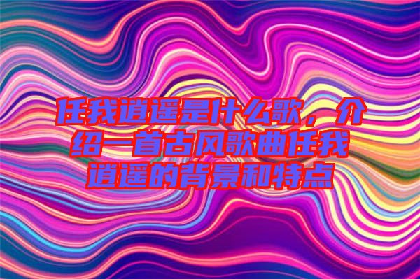 任我逍遙是什么歌，介紹一首古風(fēng)歌曲任我逍遙的背景和特點(diǎn)