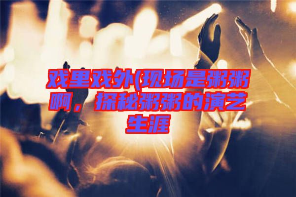 戲里戲外(現(xiàn)場(chǎng)是粥粥啊，探秘粥粥的演藝生涯