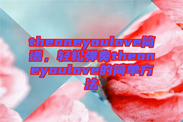theoneyoulove簡譜，輕松彈奏theoneyoulove的簡單方法