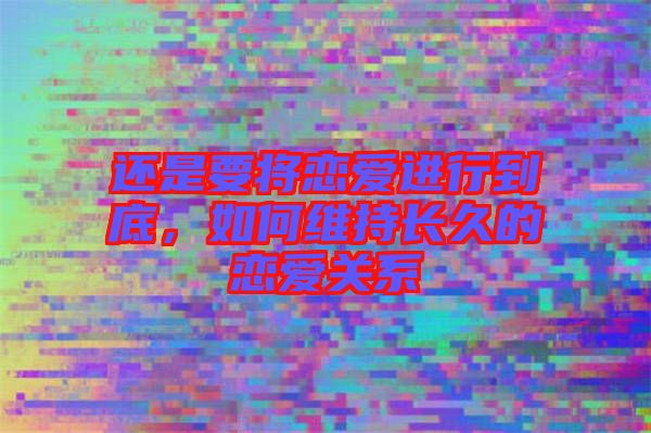 還是要將戀愛(ài)進(jìn)行到底，如何維持長(zhǎng)久的戀愛(ài)關(guān)系