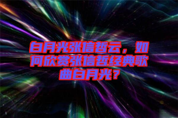白月光張信哲云，如何欣賞張信哲經(jīng)典歌曲白月光？