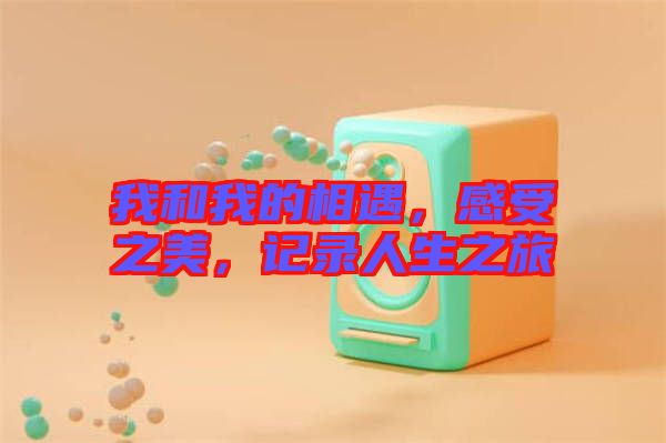 我和我的相遇，感受之美，記錄人生之旅