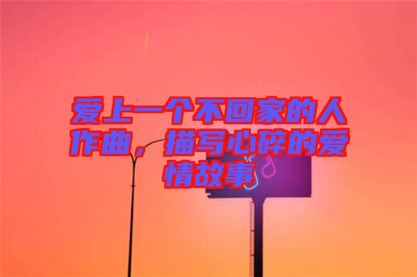 愛上一個(gè)不回家的人作曲，描寫心碎的愛情故事