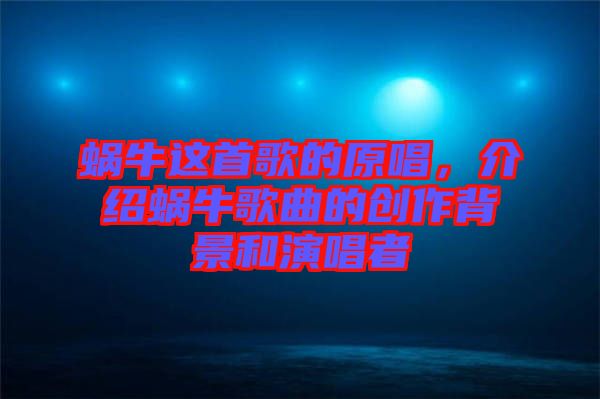 蝸牛這首歌的原唱，介紹蝸牛歌曲的創(chuàng)作背景和演唱者