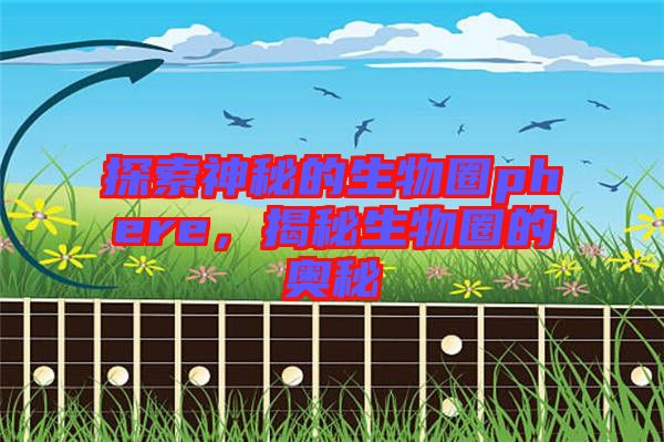 探索神秘的生物圈phere，揭秘生物圈的奧秘