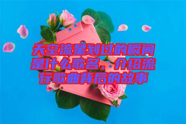 天空流星劃過的瞬間是什么歌名，介紹流行歌曲背后的故事