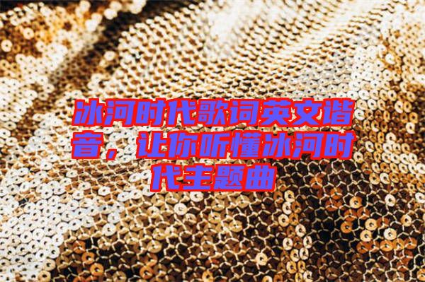 冰河時代歌詞英文諧音，讓你聽懂冰河時代主題曲