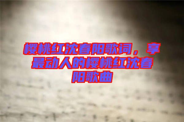 櫻桃紅沈春陽歌詞，享最動人的櫻桃紅沈春陽歌曲