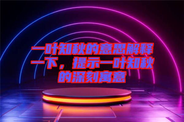 一葉知秋的意思解釋一下，提示一葉知秋的深刻寓意