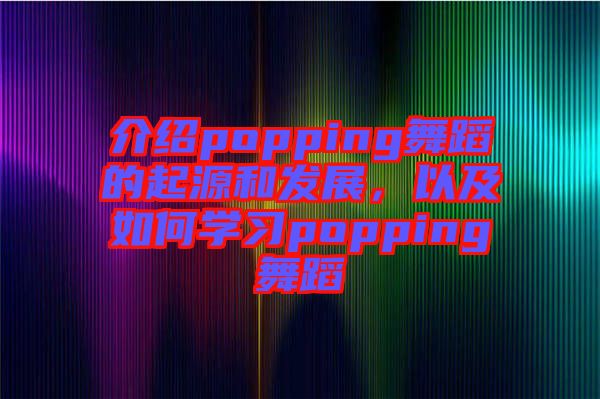 介紹popping舞蹈的起源和發(fā)展，以及如何學(xué)習(xí)popping舞蹈