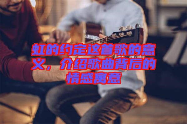 虹的約定這首歌的意義，介紹歌曲背后的情感寓意