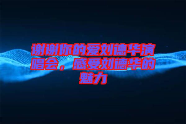 謝謝你的愛劉德華演唱會，感受劉德華的魅力